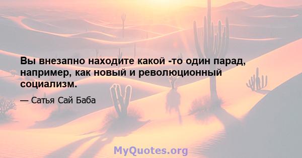 Вы внезапно находите какой -то один парад, например, как новый и революционный социализм.