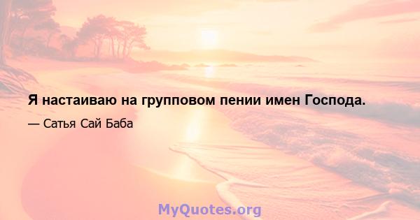 Я настаиваю на групповом пении имен Господа.