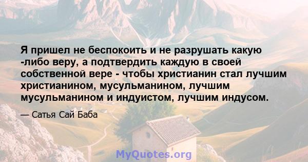 Я пришел не беспокоить и не разрушать какую -либо веру, а подтвердить каждую в своей собственной вере - чтобы христианин стал лучшим христианином, мусульманином, лучшим мусульманином и индуистом, лучшим индусом.