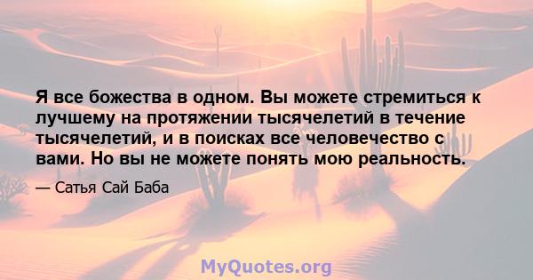 Я все божества в одном. Вы можете стремиться к лучшему на протяжении тысячелетий в течение тысячелетий, и в поисках все человечество с вами. Но вы не можете понять мою реальность.