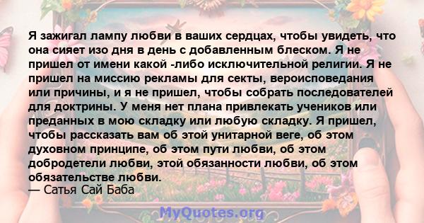 Я зажигал лампу любви в ваших сердцах, чтобы увидеть, что она сияет изо дня в день с добавленным блеском. Я не пришел от имени какой -либо исключительной религии. Я не пришел на миссию рекламы для секты, вероисповедания 