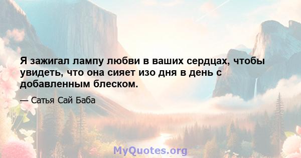 Я зажигал лампу любви в ваших сердцах, чтобы увидеть, что она сияет изо дня в день с добавленным блеском.