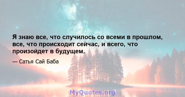 Я знаю все, что случилось со всеми в прошлом, все, что происходит сейчас, и всего, что произойдет в будущем.