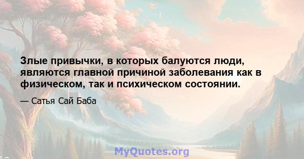 Злые привычки, в которых балуются люди, являются главной причиной заболевания как в физическом, так и психическом состоянии.