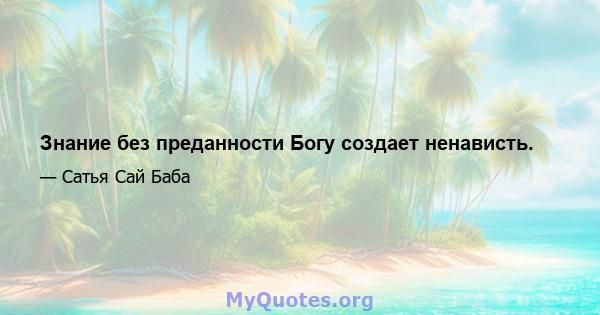 Знание без преданности Богу создает ненависть.