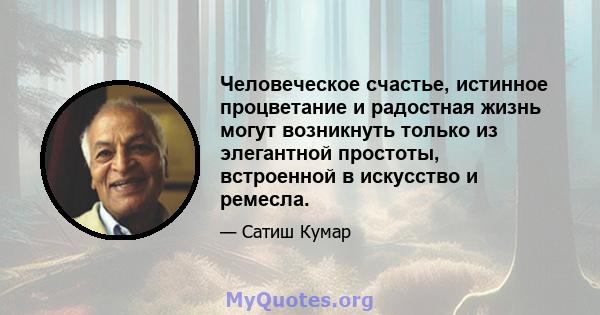 Человеческое счастье, истинное процветание и радостная жизнь могут возникнуть только из элегантной простоты, встроенной в искусство и ремесла.