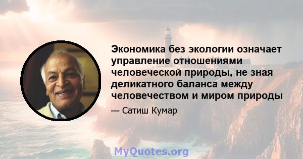 Экономика без экологии означает управление отношениями человеческой природы, не зная деликатного баланса между человечеством и миром природы