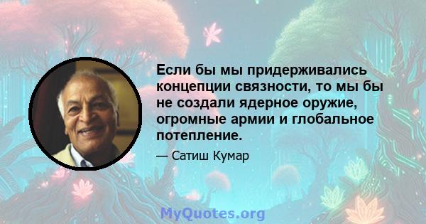 Если бы мы придерживались концепции связности, то мы бы не создали ядерное оружие, огромные армии и глобальное потепление.