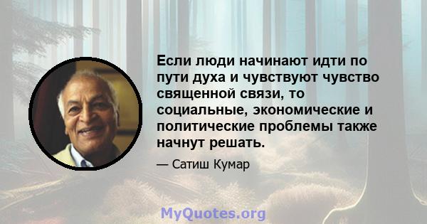 Если люди начинают идти по пути духа и чувствуют чувство священной связи, то социальные, экономические и политические проблемы также начнут решать.