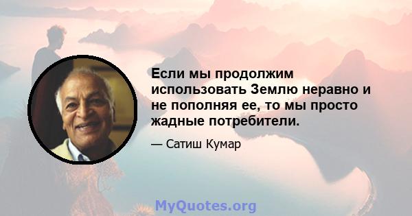 Если мы продолжим использовать Землю неравно и не пополняя ее, то мы просто жадные потребители.