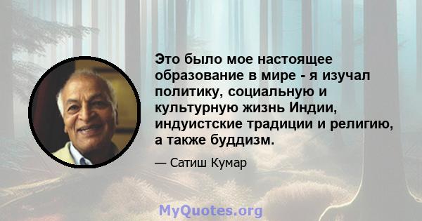 Это было мое настоящее образование в мире - я изучал политику, социальную и культурную жизнь Индии, индуистские традиции и религию, а также буддизм.