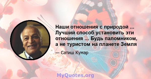 Наши отношения с природой ... Лучший способ установить эти отношения ... Будь паломником, а не туристом на планете Земля