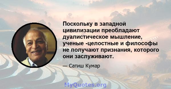 Поскольку в западной цивилизации преобладают дуалистическое мышление, ученые -целостные и философы не получают признания, которого они заслуживают.