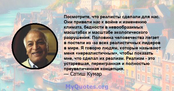 Посмотрите, что реалисты сделали для нас. Они привели нас к войне и изменению климата, бедности в невообразимых масштабах и масштабе экологического разрушения. Половина человечества легает в постели из -за всех