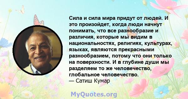 Сила и сила мира придут от людей. И это произойдет, когда люди начнут понимать, что все разнообразие и различия, которые мы видим в национальностях, религиях, культурах, языках, являются прекрасными разнообразием,