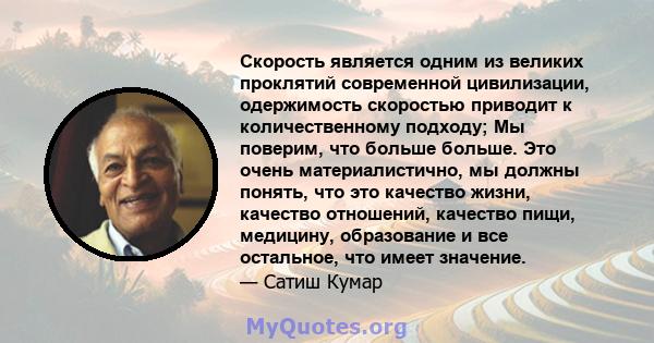 Скорость является одним из великих проклятий современной цивилизации, одержимость скоростью приводит к количественному подходу; Мы поверим, что больше больше. Это очень материалистично, мы должны понять, что это