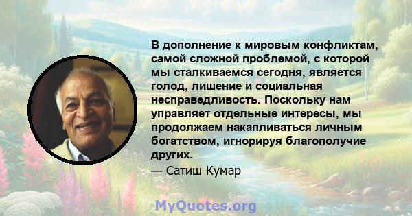 В дополнение к мировым конфликтам, самой сложной проблемой, с которой мы сталкиваемся сегодня, является голод, лишение и социальная несправедливость. Поскольку нам управляет отдельные интересы, мы продолжаем