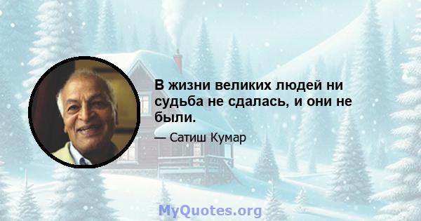 В жизни великих людей ни судьба не сдалась, и они не были.