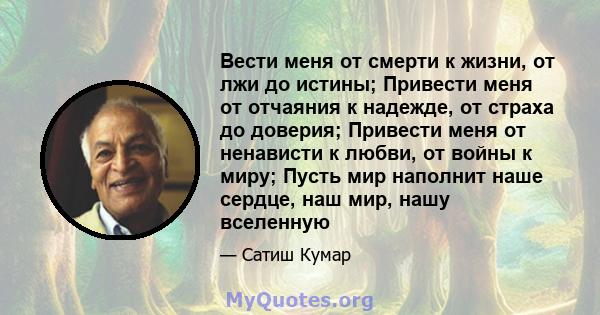 Вести меня от смерти к жизни, от лжи до истины; Привести меня от отчаяния к надежде, от страха до доверия; Привести меня от ненависти к любви, от войны к миру; Пусть мир наполнит наше сердце, наш мир, нашу вселенную