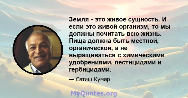 Земля - ​​это живое сущность. И если это живой организм, то мы должны почитать всю жизнь. Пища должна быть местной, органической, а не выращиваться с химическими удобрениями, пестицидами и гербицидами.