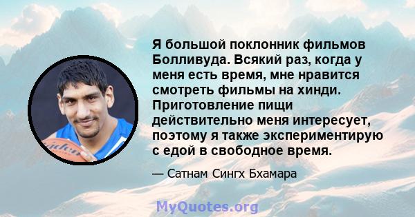 Я большой поклонник фильмов Болливуда. Всякий раз, когда у меня есть время, мне нравится смотреть фильмы на хинди. Приготовление пищи действительно меня интересует, поэтому я также экспериментирую с едой в свободное