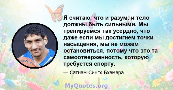 Я считаю, что и разум, и тело должны быть сильными. Мы тренируемся так усердно, что даже если мы достигнем точки насыщения, мы не можем остановиться, потому что это та самоотверженность, которую требуется спорту.