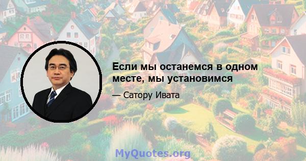 Если мы останемся в одном месте, мы установимся