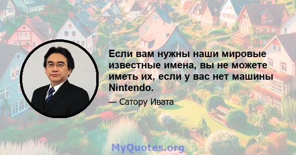 Если вам нужны наши мировые известные имена, вы не можете иметь их, если у вас нет машины Nintendo.