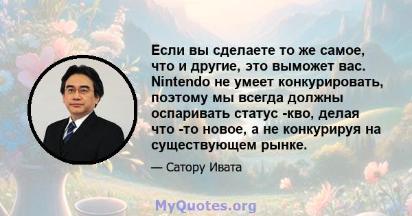 Если вы сделаете то же самое, что и другие, это выможет вас. Nintendo не умеет конкурировать, поэтому мы всегда должны оспаривать статус -кво, делая что -то новое, а не конкурируя на существующем рынке.