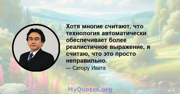 Хотя многие считают, что технология автоматически обеспечивает более реалистичное выражение, я считаю, что это просто неправильно.