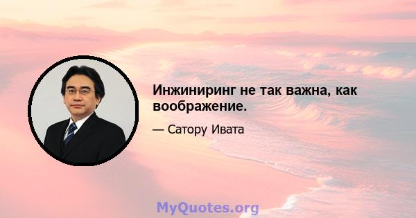 Инжиниринг не так важна, как воображение.