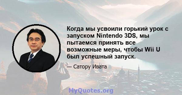 Когда мы усвоили горький урок с запуском Nintendo 3DS, мы пытаемся принять все возможные меры, чтобы Wii U был успешный запуск.