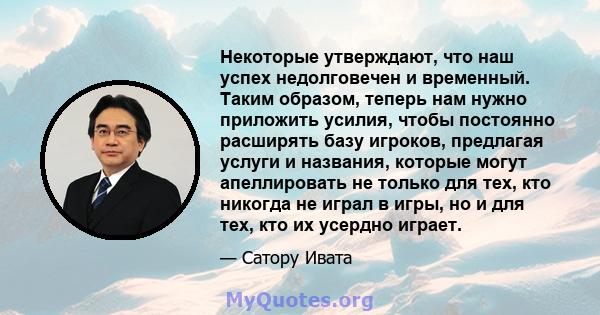 Некоторые утверждают, что наш успех недолговечен и временный. Таким образом, теперь нам нужно приложить усилия, чтобы постоянно расширять базу игроков, предлагая услуги и названия, которые могут апеллировать не только