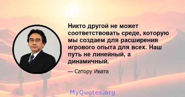 Никто другой не может соответствовать среде, которую мы создаем для расширения игрового опыта для всех. Наш путь не линейный, а динамичный.