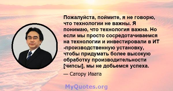 Пожалуйста, поймите, я не говорю, что технологии не важны. Я понимаю, что технология важна. Но если мы просто сосредотачиваемся на технологии и инвестировали в ИТ -производственную установку, чтобы придумать более