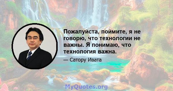 Пожалуйста, поймите, я не говорю, что технологии не важны. Я понимаю, что технология важна.