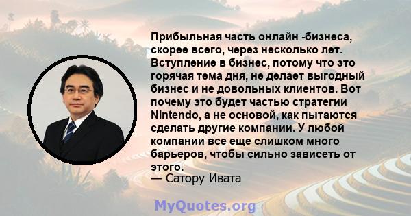 Прибыльная часть онлайн -бизнеса, скорее всего, через несколько лет. Вступление в бизнес, потому что это горячая тема дня, не делает выгодный бизнес и не довольных клиентов. Вот почему это будет частью стратегии