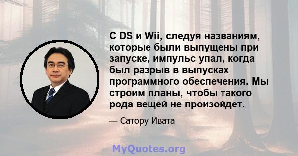 С DS и Wii, следуя названиям, которые были выпущены при запуске, импульс упал, когда был разрыв в выпусках программного обеспечения. Мы строим планы, чтобы такого рода вещей не произойдет.