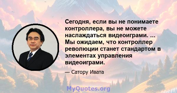 Сегодня, если вы не понимаете контроллера, вы не можете наслаждаться видеоиграми. ... Мы ожидаем, что контроллер революции станет стандартом в элементах управления видеоиграми.