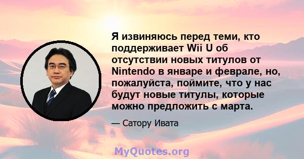 Я извиняюсь перед теми, кто поддерживает Wii U об отсутствии новых титулов от Nintendo в январе и феврале, но, пожалуйста, поймите, что у нас будут новые титулы, которые можно предложить с марта.