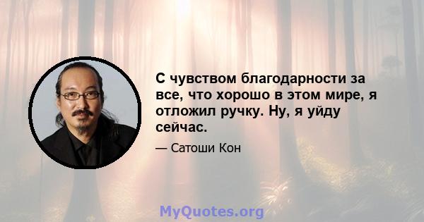 С чувством благодарности за все, что хорошо в этом мире, я отложил ручку. Ну, я уйду сейчас.