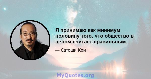 Я принимаю как минимум половину того, что общество в целом считает правильным.