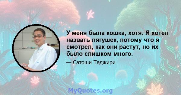 У меня была кошка, хотя. Я хотел назвать лягушек, потому что я смотрел, как они растут, но их было слишком много.