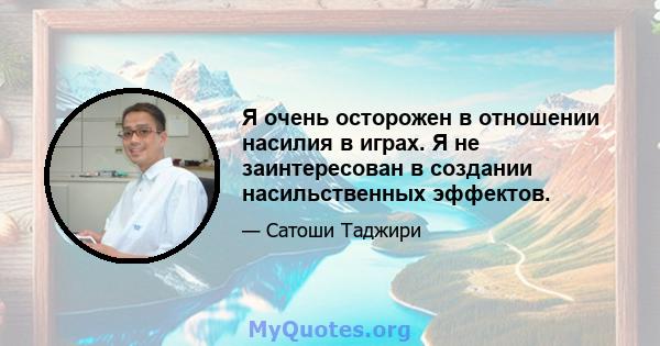 Я очень осторожен в отношении насилия в играх. Я не заинтересован в создании насильственных эффектов.