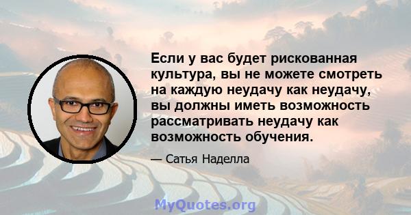 Если у вас будет рискованная культура, вы не можете смотреть на каждую неудачу как неудачу, вы должны иметь возможность рассматривать неудачу как возможность обучения.