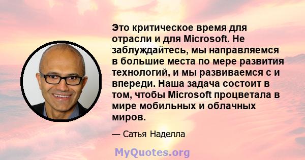 Это критическое время для отрасли и для Microsoft. Не заблуждайтесь, мы направляемся в большие места по мере развития технологий, и мы развиваемся с и впереди. Наша задача состоит в том, чтобы Microsoft процветала в