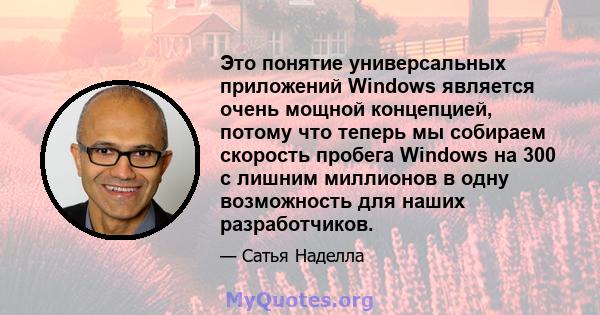 Это понятие универсальных приложений Windows является очень мощной концепцией, потому что теперь мы собираем скорость пробега Windows на 300 с лишним миллионов в одну возможность для наших разработчиков.