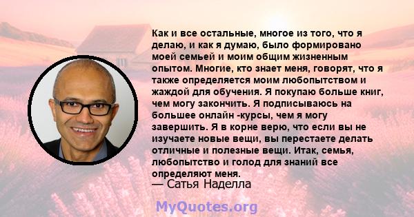 Как и все остальные, многое из того, что я делаю, и как я думаю, было формировано моей семьей и моим общим жизненным опытом. Многие, кто знает меня, говорят, что я также определяется моим любопытством и жаждой для