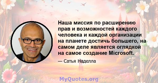 Наша миссия по расширению прав и возможностей каждого человека и каждой организации на планете достичь большего, на самом деле является оглядкой на самое создание Microsoft.