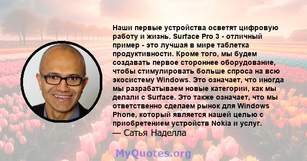 Наши первые устройства осветят цифровую работу и жизнь. Surface Pro 3 - отличный пример - это лучшая в мире таблетка продуктивности. Кроме того, мы будем создавать первое стороннее оборудование, чтобы стимулировать